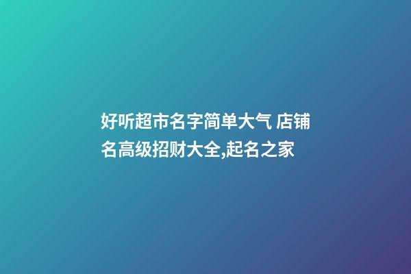 好听超市名字简单大气 店铺名高级招财大全,起名之家-第1张-店铺起名-玄机派